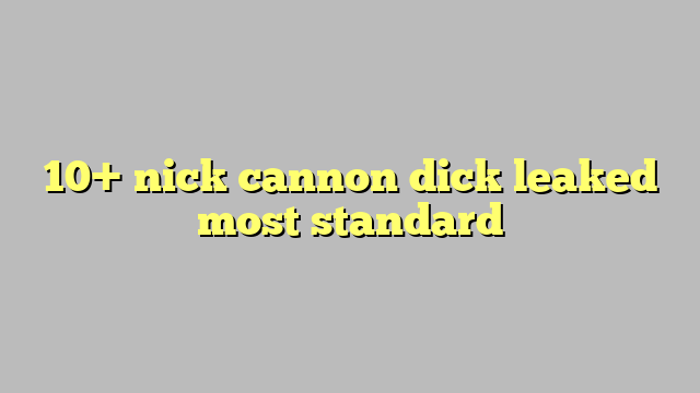 10 Nick Cannon Dick Leaked Most Standard Công Lý And Pháp Luật