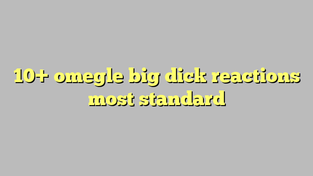 10 Omegle Big Dick Reactions Most Standard Công Lý And Pháp Luật