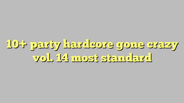 10 Party Hardcore Gone Crazy Vol 14 Most Standard Công Lý And Pháp Luật 