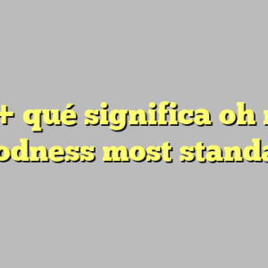 10+ qué significa oh my goodness most standard