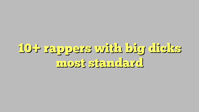 10 Rappers With Big Dicks Most Standard Công Lý And Pháp Luật
