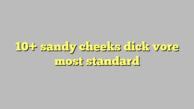 10 Sandy Cheeks Dick Vore Most Standard Công Lý And Pháp Luật