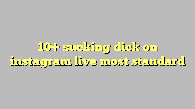 10 Sucking Dick On Instagram Live Most Standard Công Lý And Pháp Luật