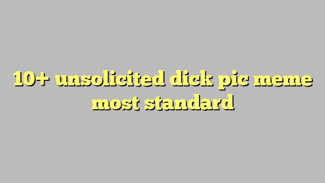 10 Unsolicited Dick Pic Meme Most Standard Công Lý And Pháp Luật