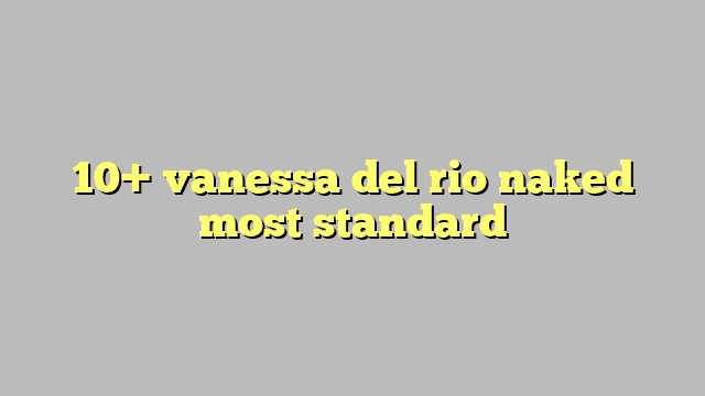 10 Vanessa Del Rio Naked Most Standard Công Lý And Pháp Luật 5933