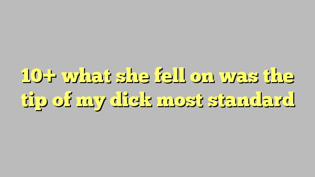 10 What She Fell On Was The Tip Of My Dick Most Standard Công Lý