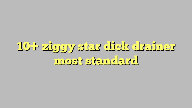 10 Ziggy Star Dick Drainer Most Standard Công Lý And Pháp Luật