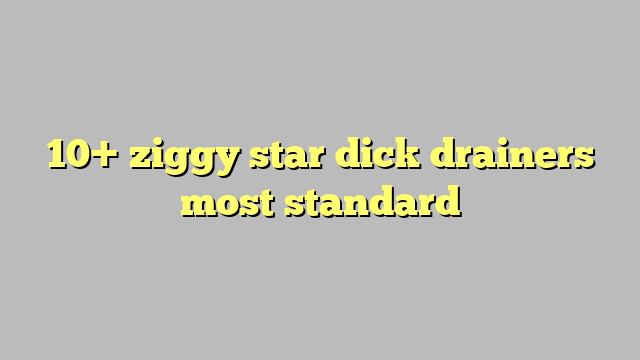 10 Ziggy Star Dick Drainers Most Standard Công Lý And Pháp Luật 3079