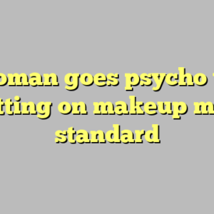8+ woman goes psycho when putting on makeup most standard