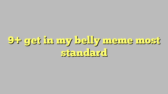 9 Get In My Belly Meme Most Standard Công Lý And Pháp Luật 