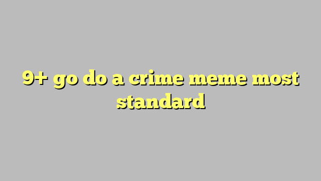 9 Go Do A Crime Meme Most Standard Công Lý And Pháp Luật 6924