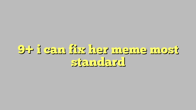 9 I Can Fix Her Meme Most Standard Công Lý And Pháp Luật