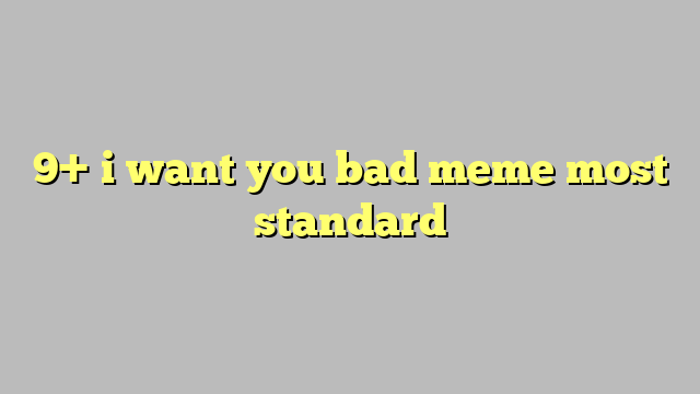 9 I Want You Bad Meme Most Standard Công Lý And Pháp Luật
