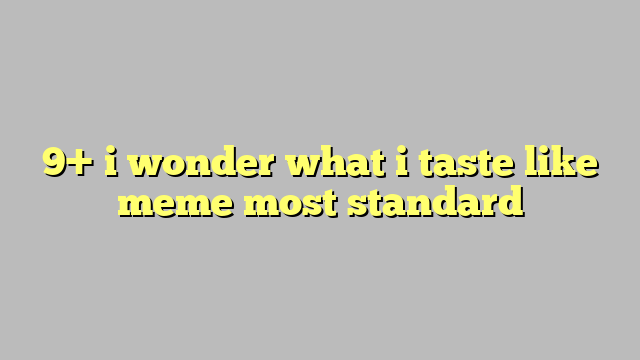 9 I Wonder What I Taste Like Meme Most Standard Công Lý And Pháp Luật