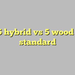 10+ 5 hybrid vs 5 wood most standard