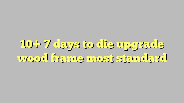 upgrade wood frame 7 days to die pc