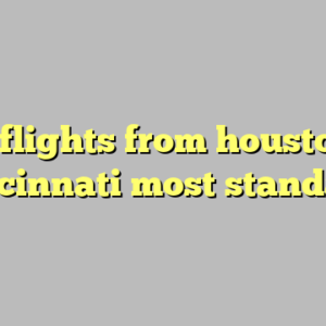 10+ flights from houston to cincinnati most standard