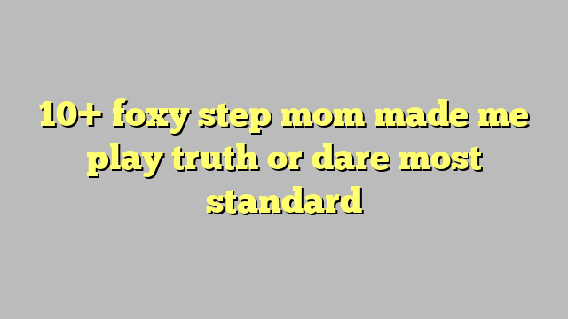 10 Foxy Step Mom Made Me Play Truth Or Dare Most Standard Công Lý And Pháp Luật