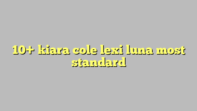 10 Kiara Cole Lexi Luna Most Standard Công Lý And Pháp Luật 