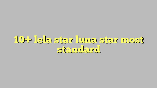 10 Lela Star Luna Star Most Standard Công Lý And Pháp Luật