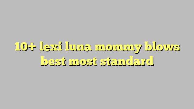 10 Lexi Luna Mommy Blows Best Most Standard Công Lý And Pháp Luật