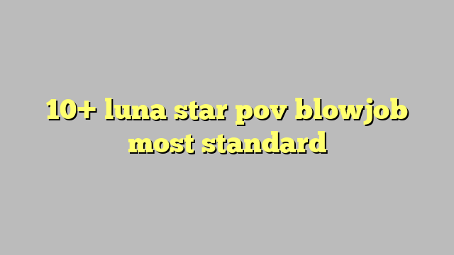 10 Luna Star Pov Blowjob Most Standard Công Lý And Pháp Luật
