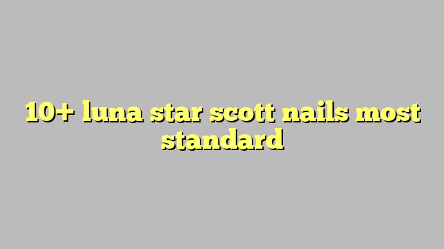 10 luna star scott nails most standard công lý pháp luật