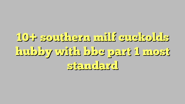 10 Southern Milf Cuckolds Hubby With Bbc Part 1 Most Standard Công Lý And Pháp Luật