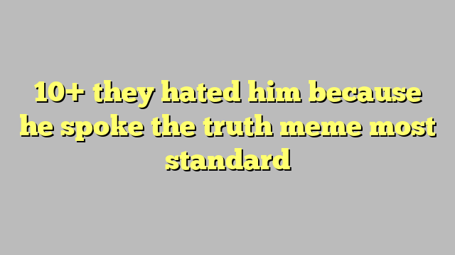 10 They Hated Him Because He Spoke The Truth Meme Most Standard Công