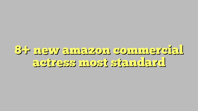 8 New Amazon Commercial Actress Most Standard Công Lý And Pháp Luật 