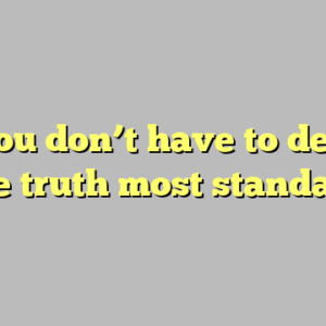 8+ you don’t have to defend the truth most standard