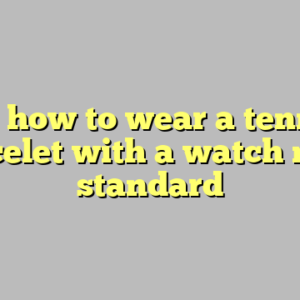 9+ how to wear a tennis bracelet with a watch most standard