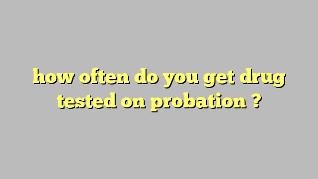 how often do you get drug tested on probation ? Công lý Pháp Luật