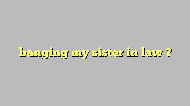 banging my sister in law ? - Công lý & Pháp Luật