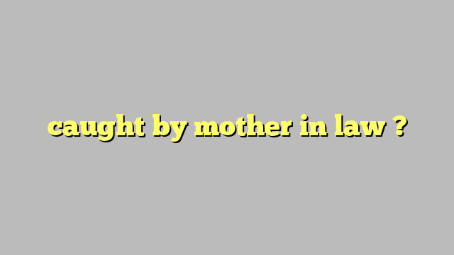 caught by mother in law ? - Công lý & Pháp Luật