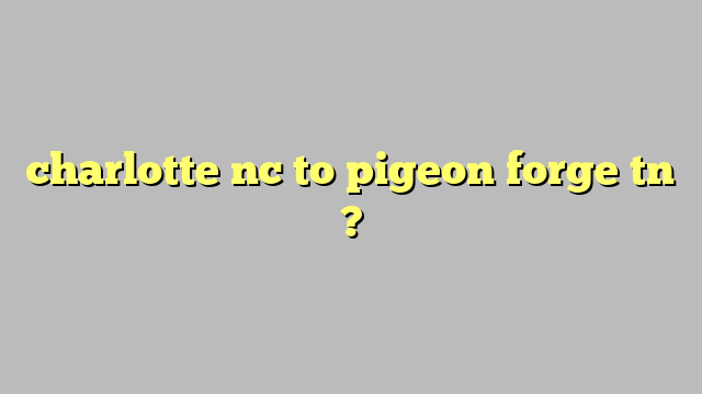 charlotte nc to pigeon forge tn ? - Công lý & Pháp Luật