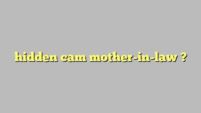hidden cam mother-in-law ? - Công lý & Pháp Luật