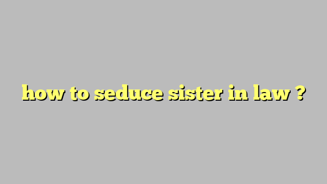 how to seduce sister in law ? - Công lý & Pháp Luật