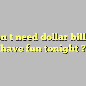 i don t need dollar bills to have fun tonight ?