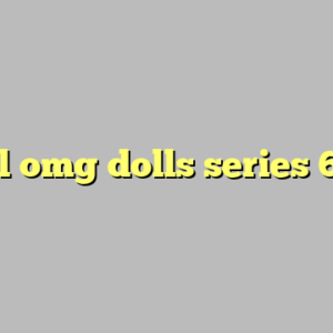 lol omg dolls series 6 ?