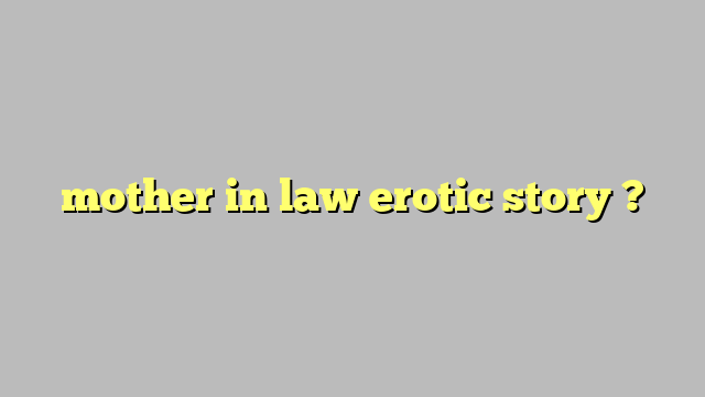 Mother In Law Erotic Story Công Lý And Pháp Luật