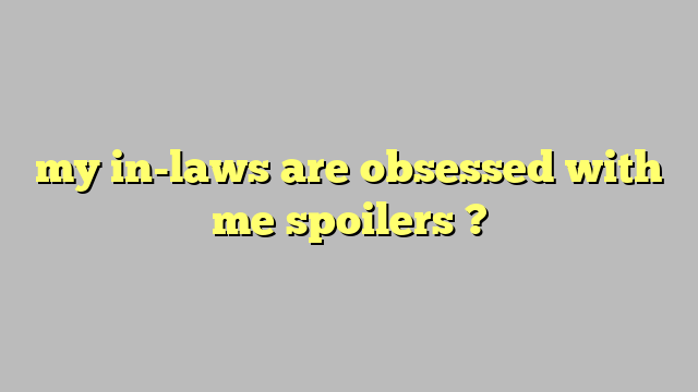 my in-laws are obsessed with me spoilers ? - Công lý & Pháp Luật