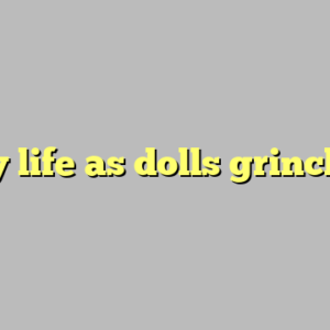 my life as dolls grinch ?