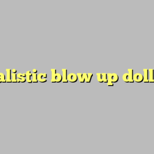 realistic blow up dolls ?