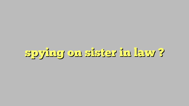 spying on sister in law ? - Công lý & Pháp Luật