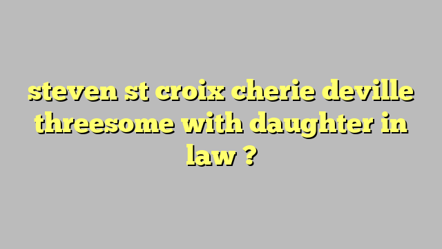 Steven St Croix Cherie Deville Threesome With Daughter In Law Công