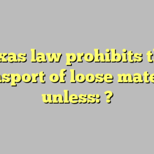 texas law prohibits the transport of loose material unless: ?