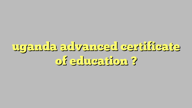 uganda advanced certificate of education ? Công lý Pháp Luật