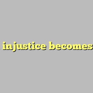 when injustice becomes law ?