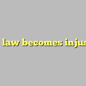 when law becomes injustice ?